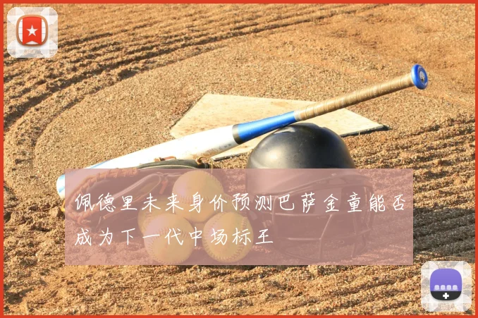 佩德里未来身价预测巴萨金童能否成为下一代中场标王