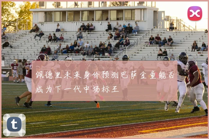 佩德里未来身价预测巴萨金童能否成为下一代中场标王