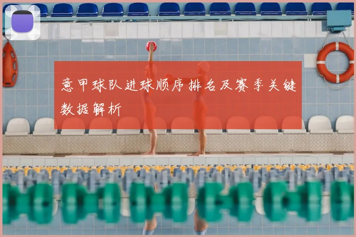 意甲球队进球顺序排名及赛季关键数据解析