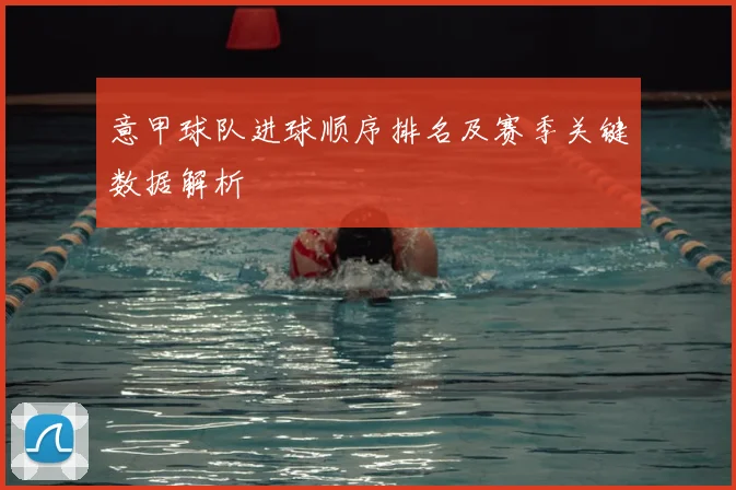 意甲球队进球顺序排名及赛季关键数据解析