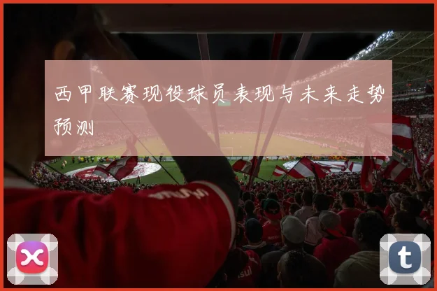 西甲联赛现役球员表现与未来走势预测